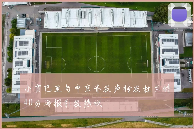 小贾巴里与申京齐发声转发杜兰特40分海报引发热议