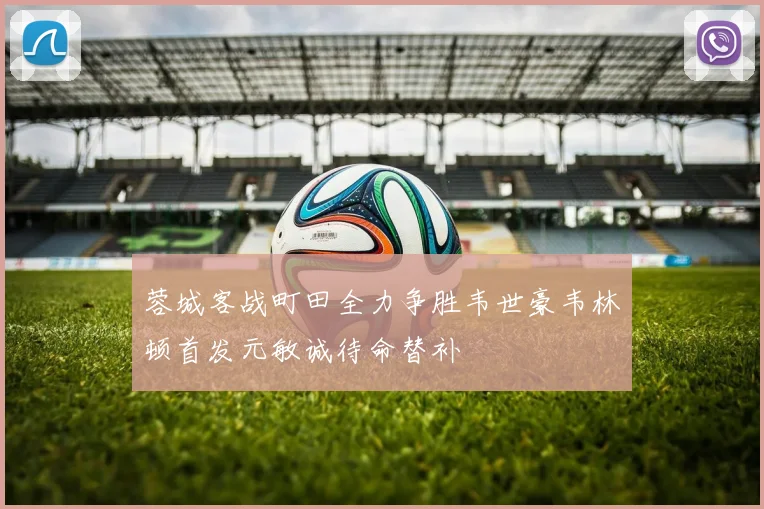 蓉城客战町田全力争胜韦世豪韦林顿首发元敏诚待命替补
