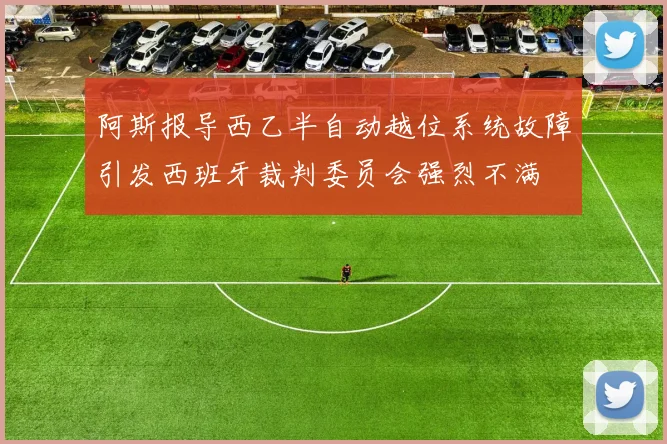 阿斯报导西乙半自动越位系统故障引发西班牙裁判委员会强烈不满