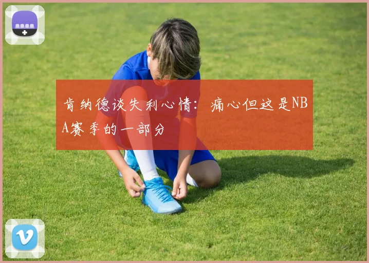 肯纳德谈失利心情：痛心但这是NBA赛季的一部分