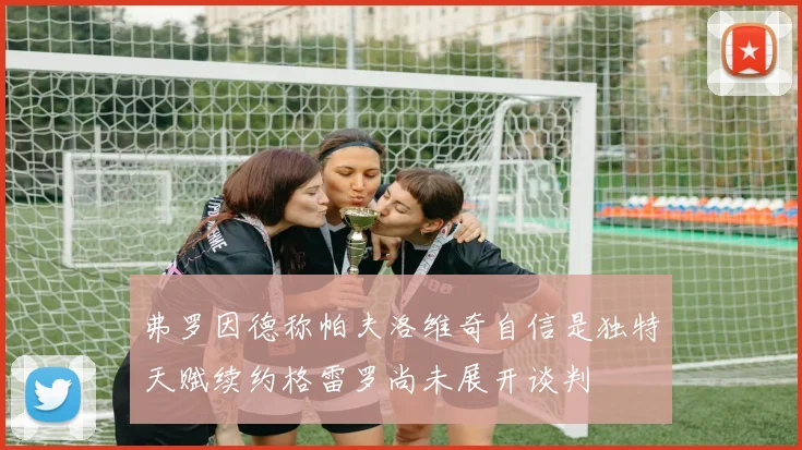 弗罗因德称帕夫洛维奇自信是独特天赋续约格雷罗尚未展开谈判