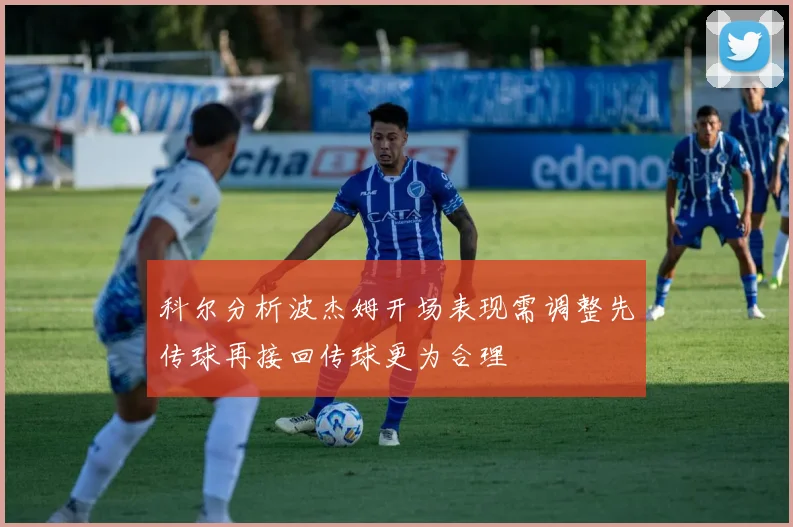 科尔分析波杰姆开场表现需调整先传球再接回传球更为合理