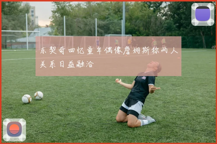 东契奇回忆童年偶像詹姆斯称两人关系日益融洽