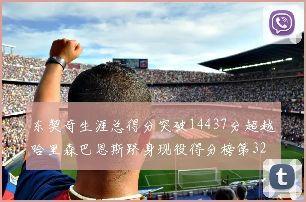 东契奇生涯总得分突破14437分超越哈里森巴恩斯跻身现役得分榜第32位