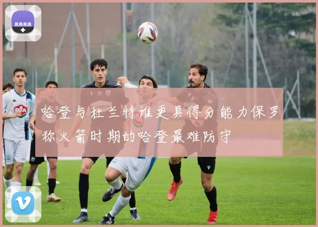 哈登与杜兰特谁更具得分能力保罗称火箭时期的哈登最难防守