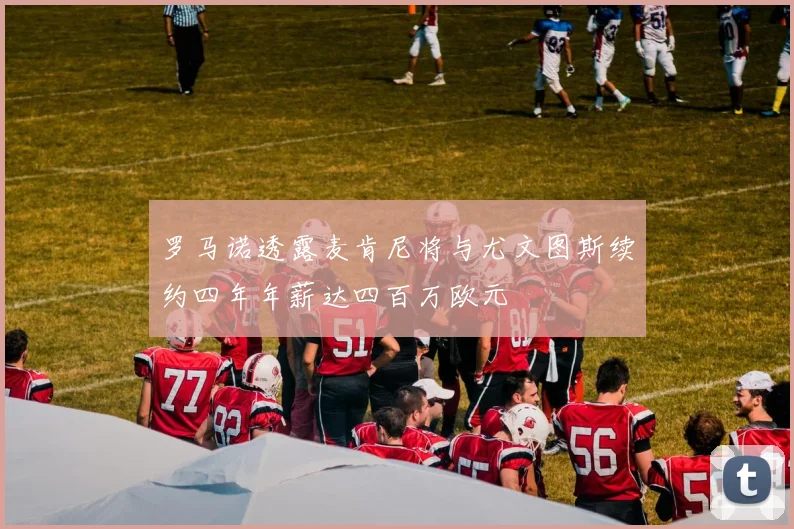 罗马诺透露麦肯尼将与尤文图斯续约四年年薪达四百万欧元