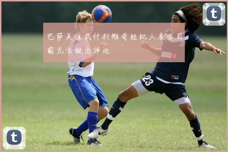 巴萨关注武什科维奇经纪人表示目前无法做出评论