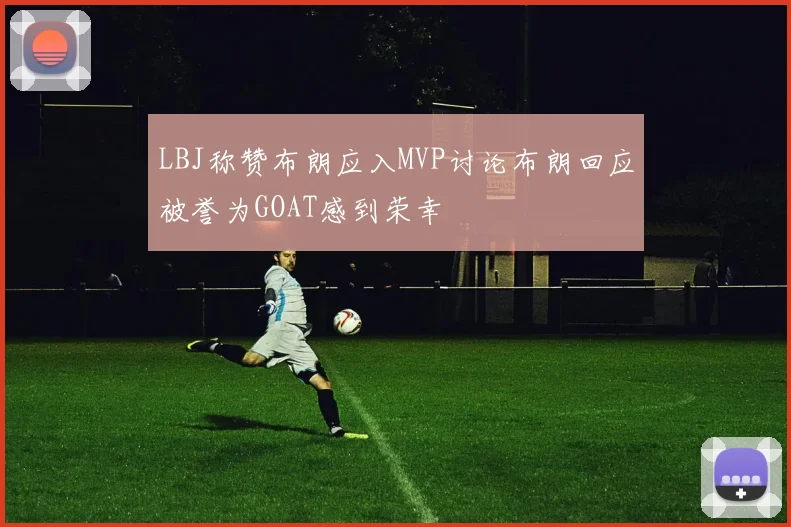 LBJ称赞布朗应入MVP讨论布朗回应被誉为GOAT感到荣幸