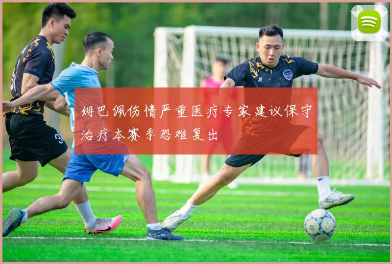 姆巴佩伤情严重医疗专家建议保守治疗本赛季恐难复出