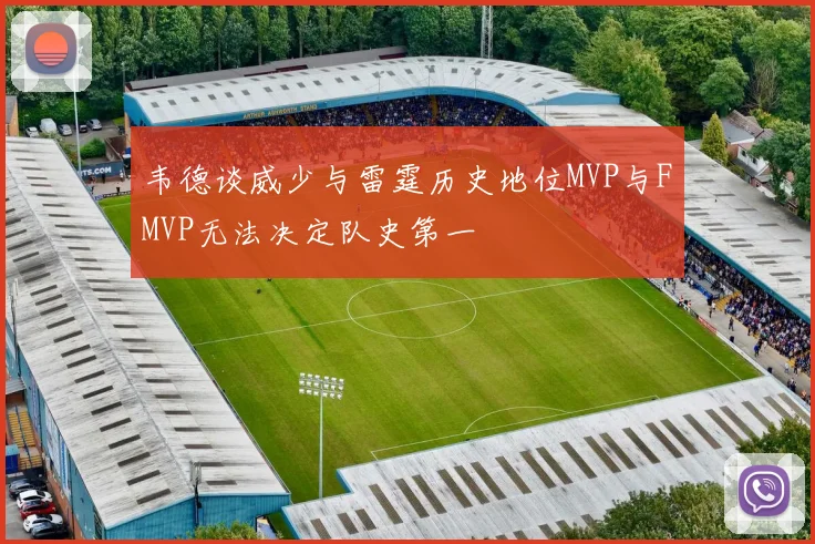 韦德谈威少与雷霆历史地位MVP与FMVP无法决定队史第一