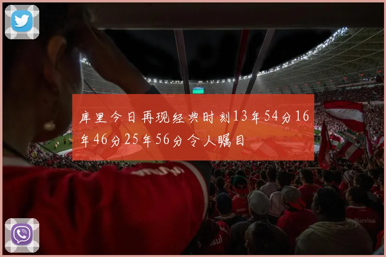 库里今日再现经典时刻13年54分16年46分25年56分令人瞩目