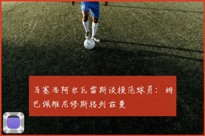 马塞洛阿尔瓦雷斯谈模范球员：姆巴佩维尼修斯格列兹曼