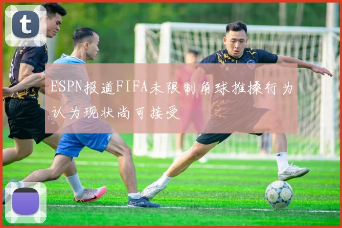 ESPN报道FIFA未限制角球推搡行为认为现状尚可接受