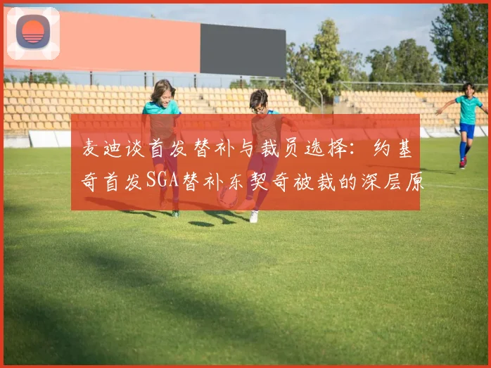 麦迪谈首发替补与裁员选择：约基奇首发SGA替补东契奇被裁的深层原因分析
